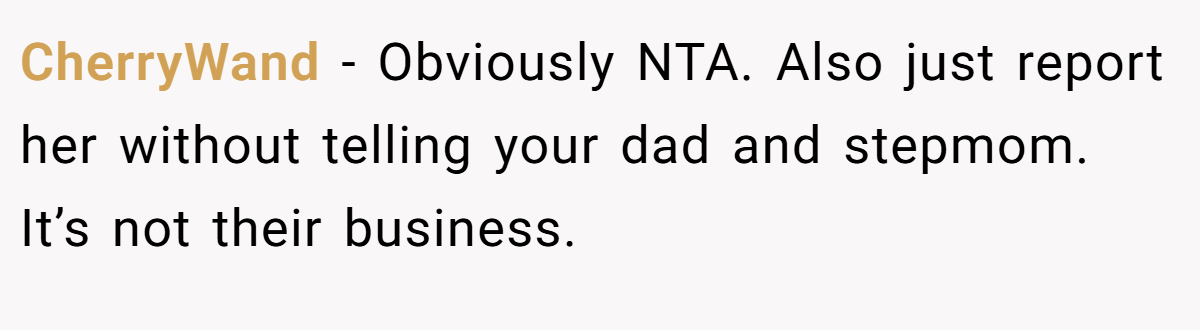 CherryWand - Obviously NTA. Also just report her without telling your dad and stepmom. It’s not their business.