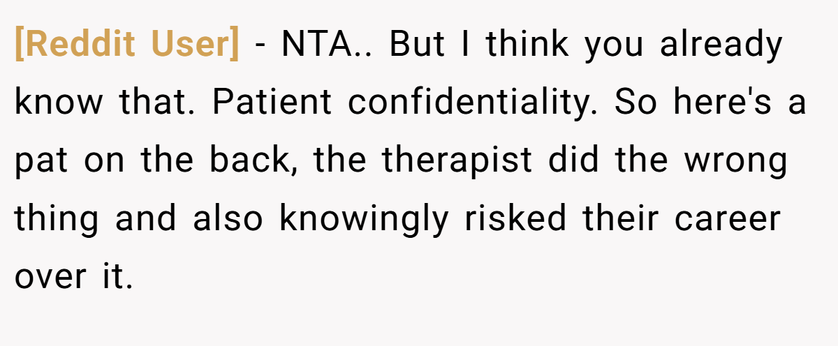 [Reddit User] - NTA.. But I think you already know that. Patient confidentiality. So here's a pat on the back, the therapist did the wrong thing and also knowingly risked their career over it.