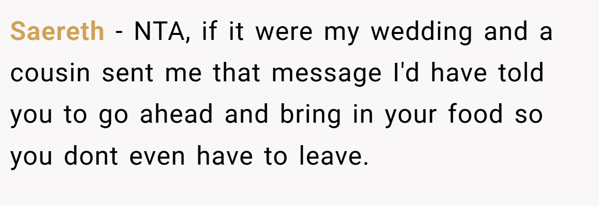 Saereth − NTA, if it were my wedding and a cousin sent me that message I'd have told you to go ahead and bring in your food so you dont even have to leave.