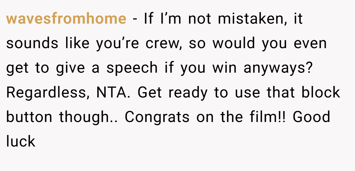 wavesfromhome − If I’m not mistaken, it sounds like you’re crew, so would you even get to give a speech if you win anyways? Regardless, NTA. Get ready to use that block button though.. Congrats on the film!! Good luck