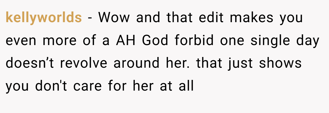 kellyworlds − Wow and that edit makes you even more of a AH God forbid one single day doesn’t revolve around her. that just shows you don't care for her at all