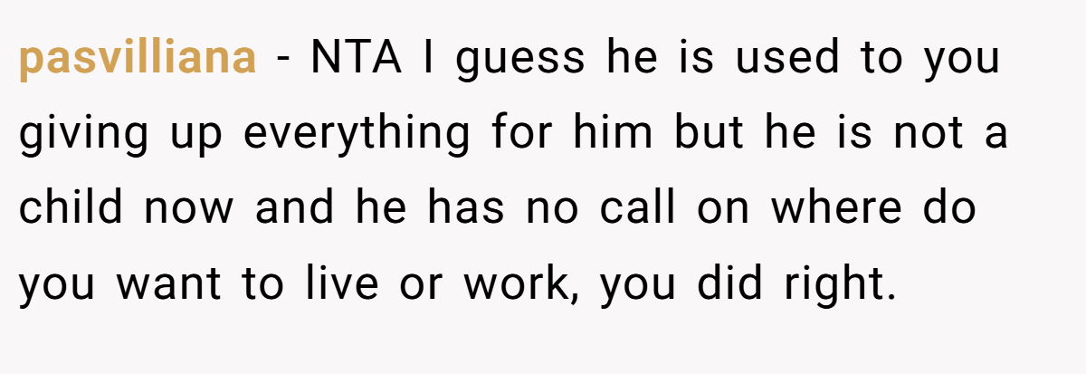 pasvilliana - NTA I guess he is used to you giving up everything for him but he is not a child now and he has no call on where do you want to live or work, you did right.