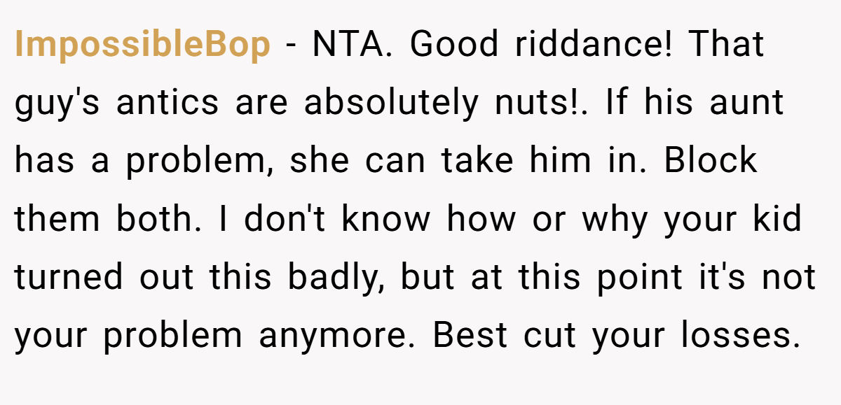 ImpossibleBop - NTA. Good riddance! That guy's antics are absolutely nuts!. If his aunt has a problem, she can take him in. Block them both. I don't know how or why your kid turned out this badly, but at this point it's not your problem anymore. Best cut your losses.