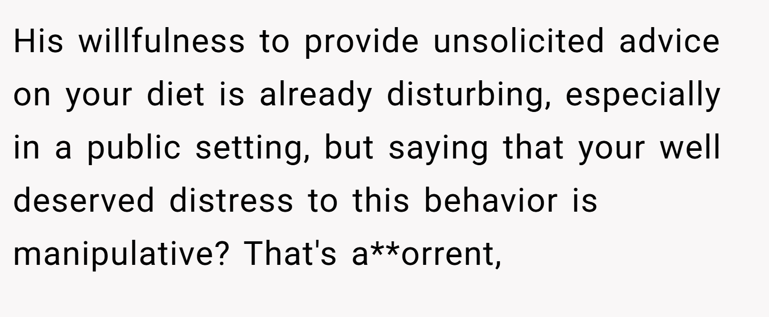 His willfulness to provide unsolicited advice on your diet is already disturbing, especially in a public setting, but saying that your well deserved distress to this behavior is manipulative? That's a**orrent,