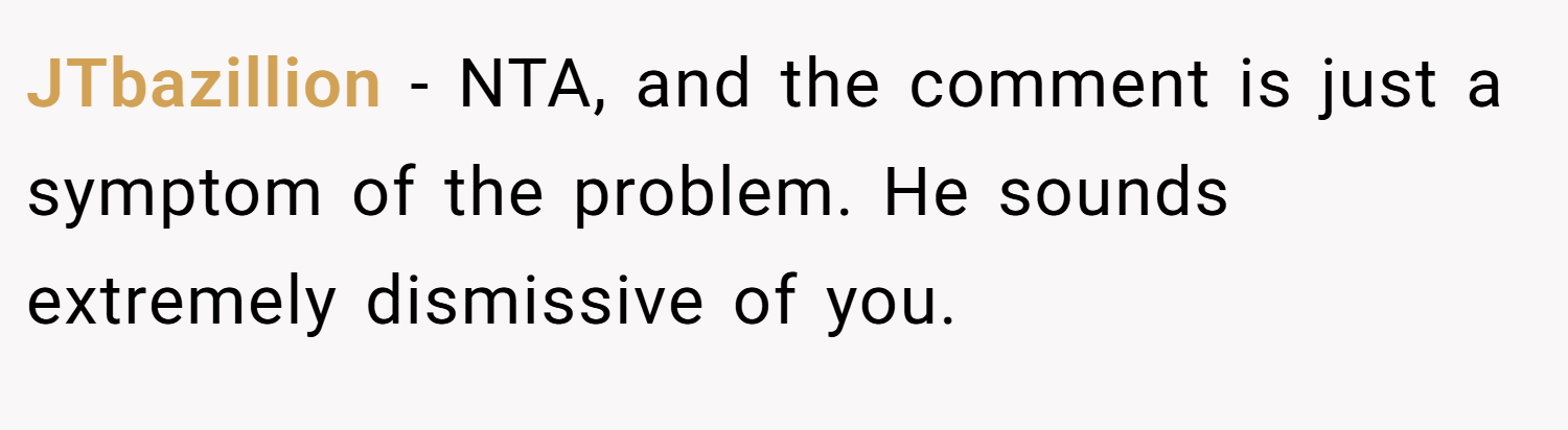 JTbazillion − NTA, and the comment is just a symptom of the problem. He sounds extremely dismissive of you.