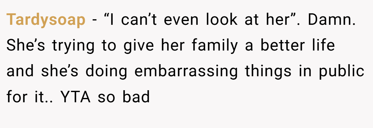 Tardysoap - “I can’t even look at her”. Damn. She’s trying to give her family a better life and she’s doing embarrassing things in public for it.. YTA so bad