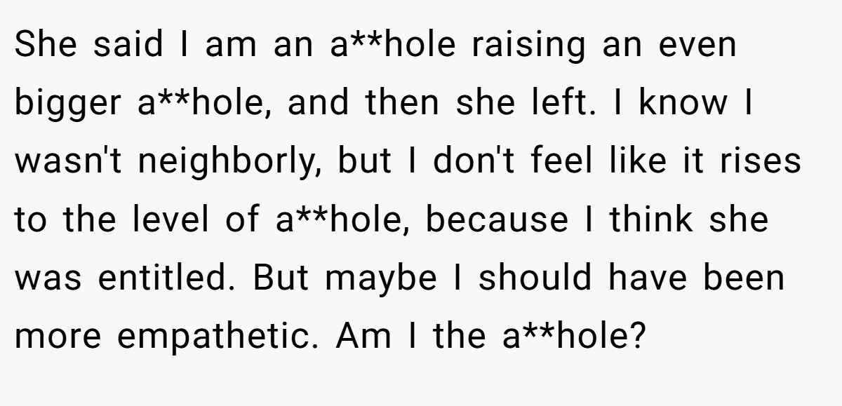 She said I am an a**hole raising an even bigger a**hole, and then she left. I know I wasn't neighborly, but I don't feel like it rises to the level of a**hole, because I think she was entitled. But maybe I should have been more empathetic. Am I the a**hole?