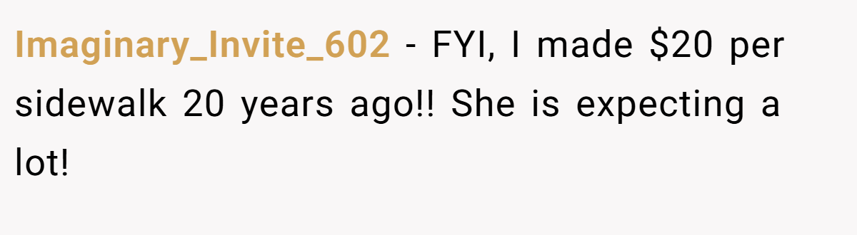 Imaginary_Invite_602 − FYI, I made $20 per sidewalk 20 years ago!! She is expecting a lot!