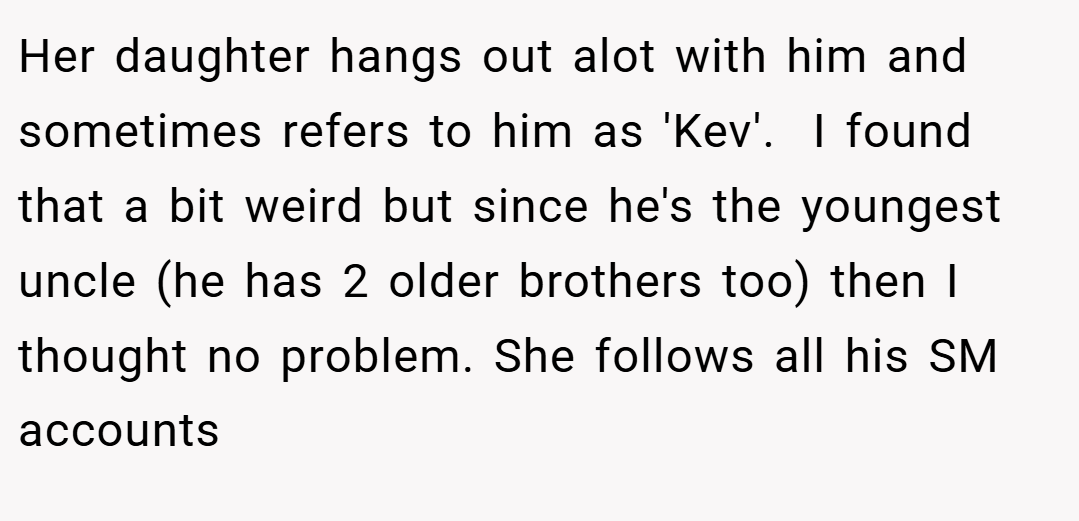 Her daughter hangs out alot with him and sometimes refers to him as 'Kev'.  I found that a bit weird but since he's the youngest uncle (he has 2 older brothers too) then I thought no problem. She follows all his SM accounts