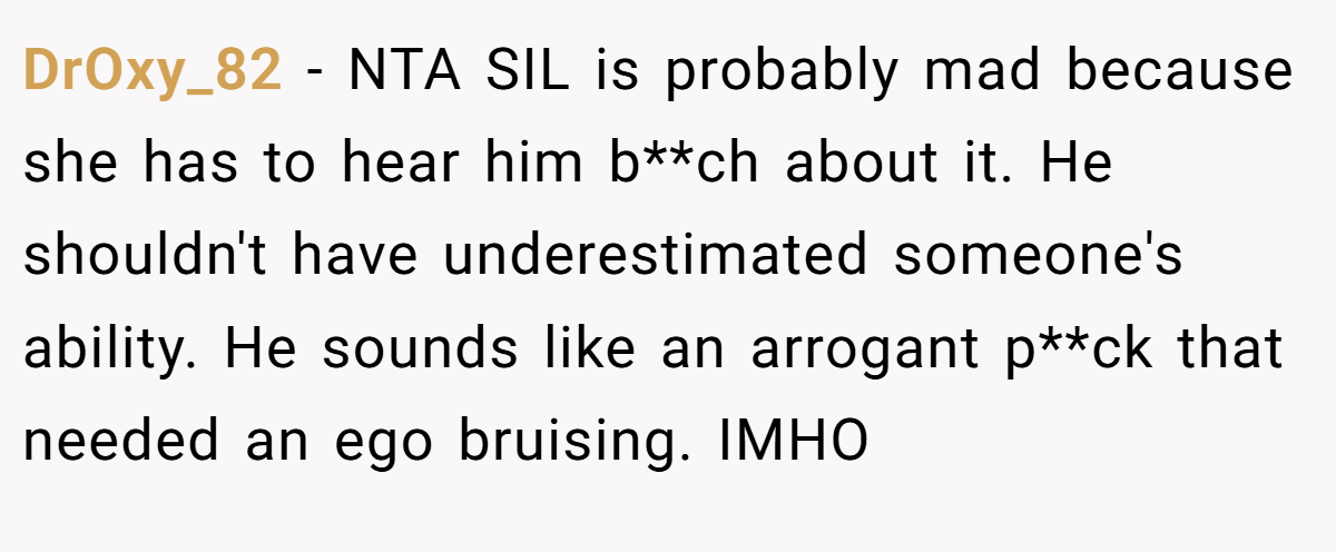 DrOxy_82 - NTA SIL is probably mad because she has to hear him b**ch about it. He shouldn't have underestimated someone's ability. He sounds like an arrogant p**ck that needed an ego bruising. IMHO