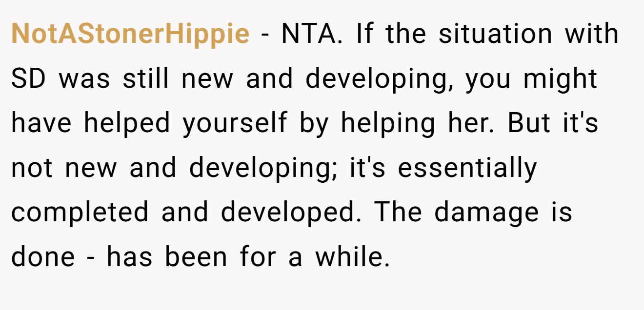 NotAStonerHippie - NTA. If the situation with SD was still new and developing, you might have helped yourself by helping her. But it's not new and developing; it's essentially completed and developed. The damage is done - has been for a while.