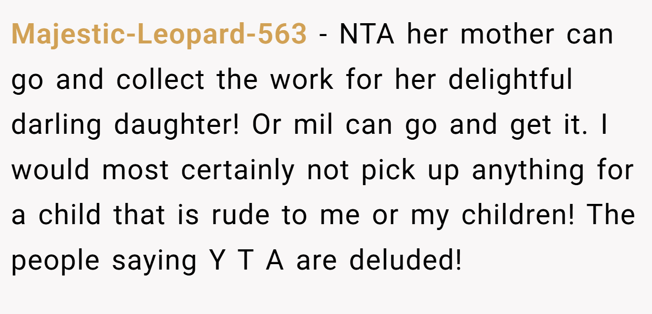 Majestic-Leopard-563 - NTA her mother can go and collect the work for her delightful darling daughter! Or mil can go and get it. I would most certainly not pick up anything for a child that is rude to me or my children! The people saying Y T A are deluded!