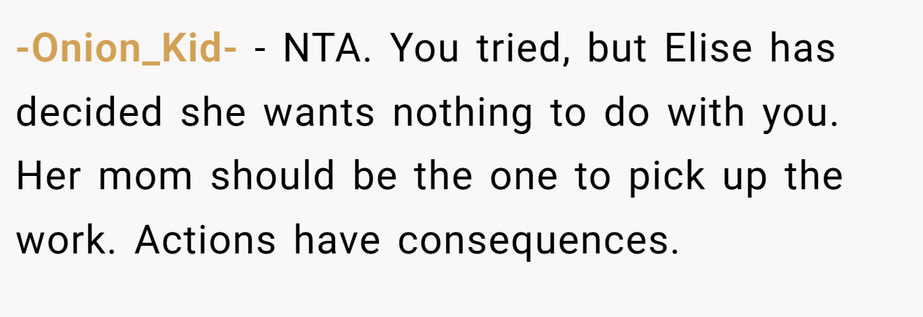 -Onion_Kid- - NTA. You tried, but Elise has decided she wants nothing to do with you. Her mom should be the one to pick up the work. Actions have consequences.
