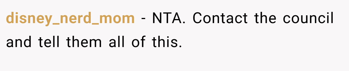disney_nerd_mom - NTA. Contact the council and tell them all of this.