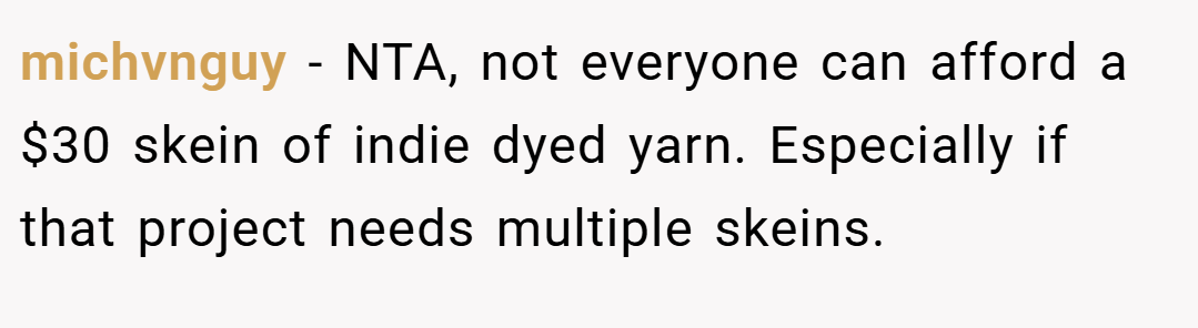 michvnguy − NTA, not everyone can afford a $30 skein of indie dyed yarn. Especially if that project needs multiple skeins.