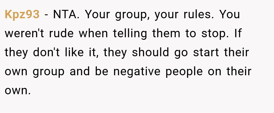 Kpz93 − NTA. Your group, your rules. You weren't rude when telling them to stop. If they don't like it, they should go start their own group and be negative people on their own.