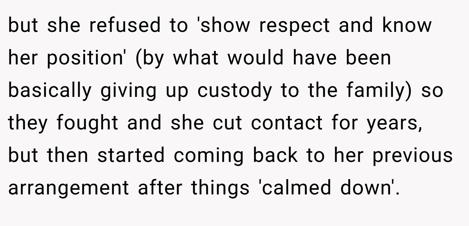 but she refused to 'show respect and know her position' (by what would have been basically giving up custody to the family) so they fought and she cut contact for years, but then started coming back to her previous arrangement after things 'calmed down'.