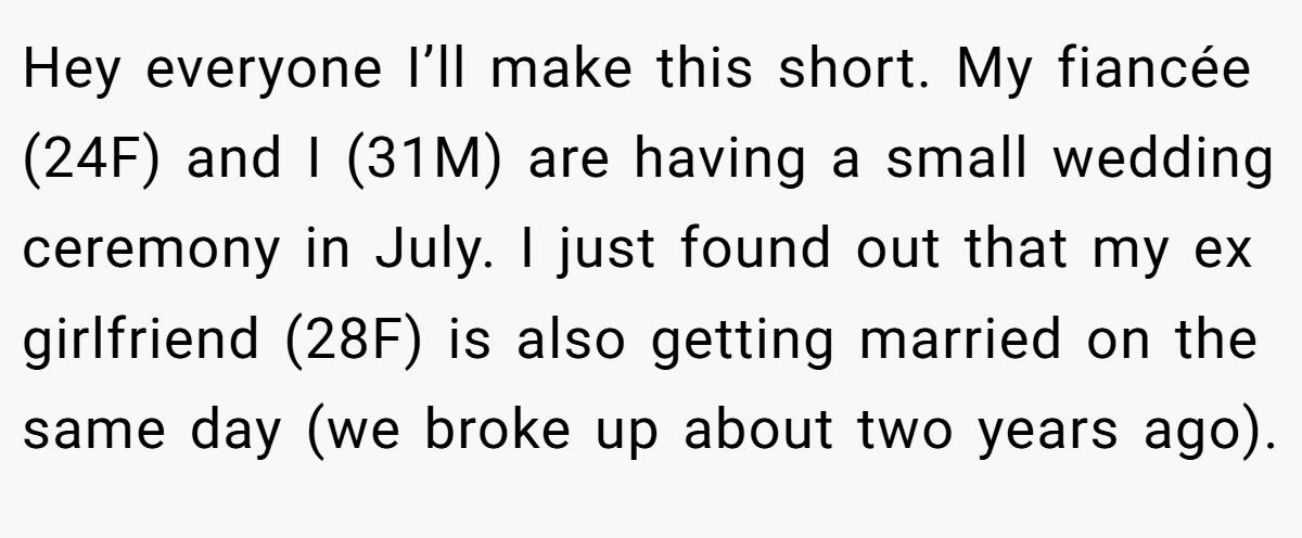 Hey everyone I’ll make this short. My fiancée (24F) and I (31M) are having a small wedding ceremony in July. I just found out that my ex girlfriend (28F) is also getting married on the same day (we broke up about two years ago).