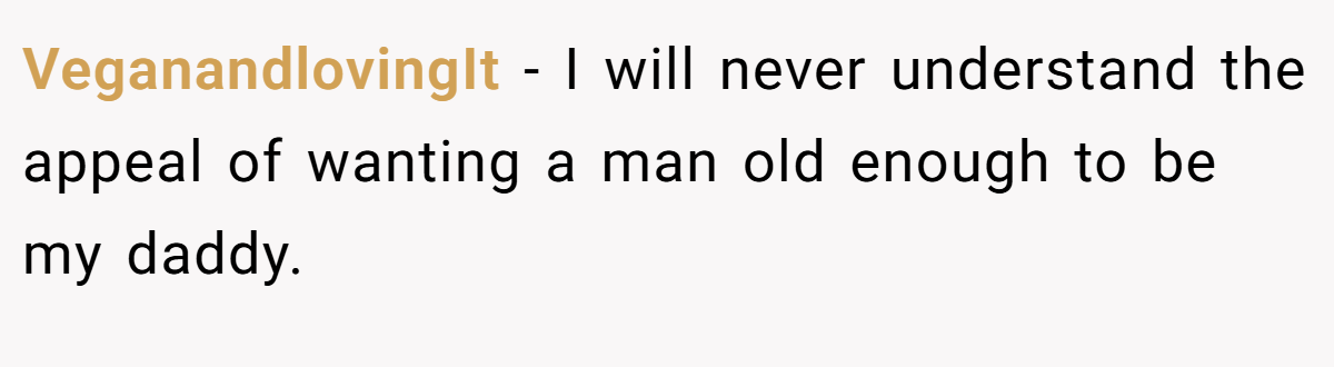 VeganandlovingIt − I will never understand the appeal of wanting a man old enough to be my daddy.