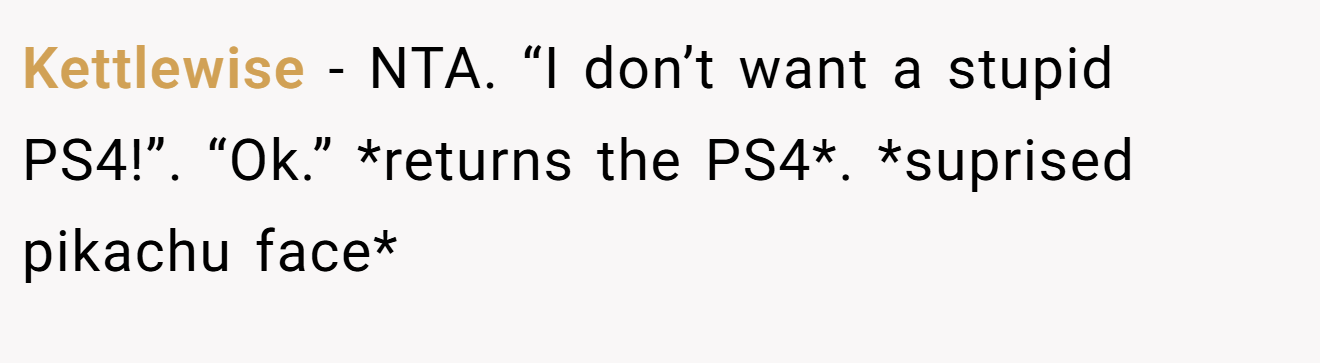 Kettlewise - NTA. “I don’t want a stupid PS4!”. “Ok.” *returns the PS4*. *suprised pikachu face*