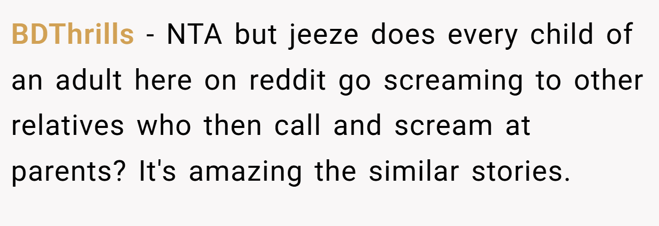 BDThrills - NTA but jeeze does every child of an adult here on reddit go screaming to other relatives who then call and scream at parents? It's amazing the similar stories.