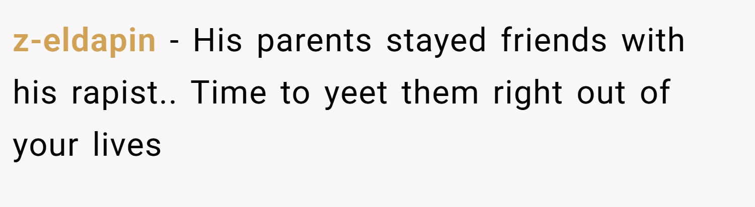 z-eldapin − His parents stayed friends with his rapist.. Time to yeet them right out of your lives
