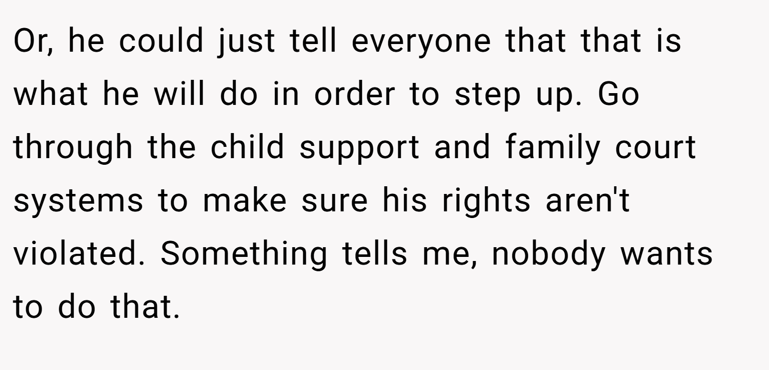 Or, he could just tell everyone that that is what he will do in order to step up. Go through the child support and family court systems to make sure his rights aren't violated. Something tells me, nobody wants to do that.