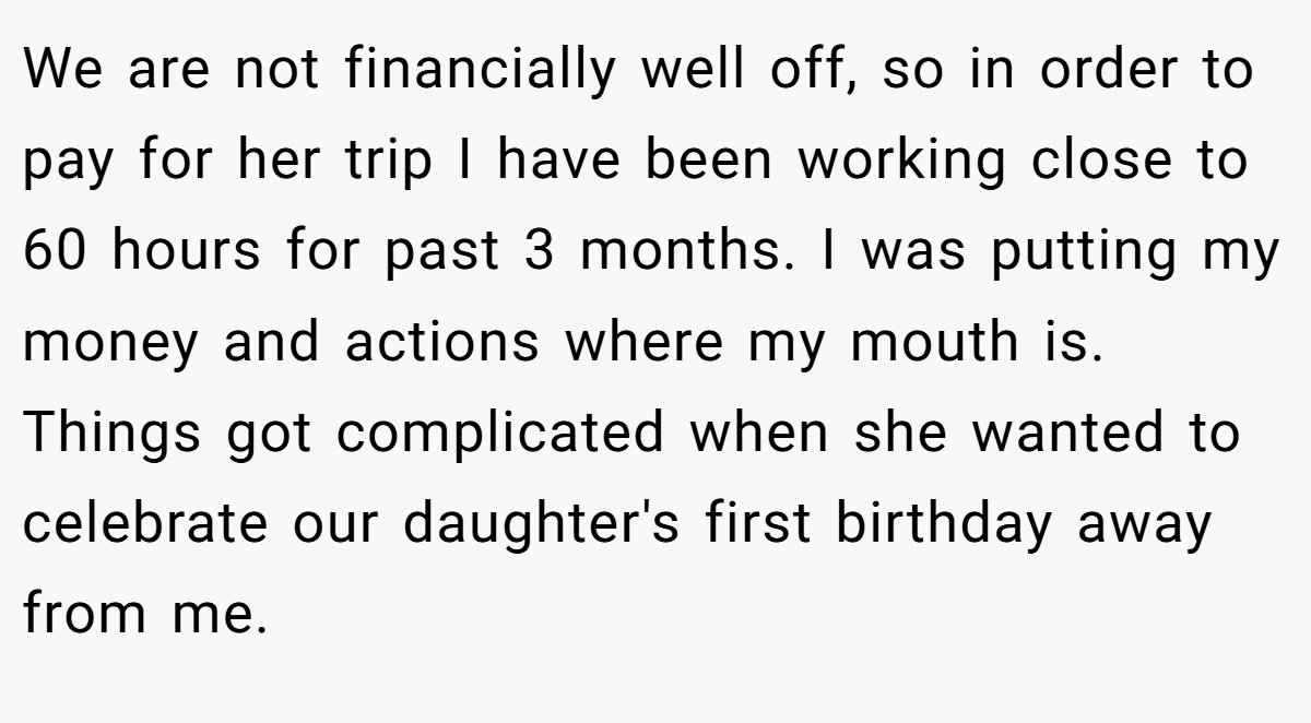 We are not financially well off, so in order to pay for her trip I have been working close to 60 hours for past 3 months. I was putting my money and actions where my mouth is. Things got complicated when she wanted to celebrate our daughter's first birthday away from me.