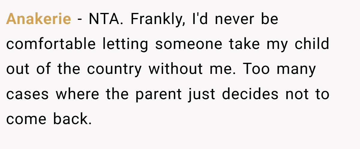 Anakerie − NTA. Frankly, I'd never be comfortable letting someone take my child out of the country without me. Too many cases where the parent just decides not to come back.