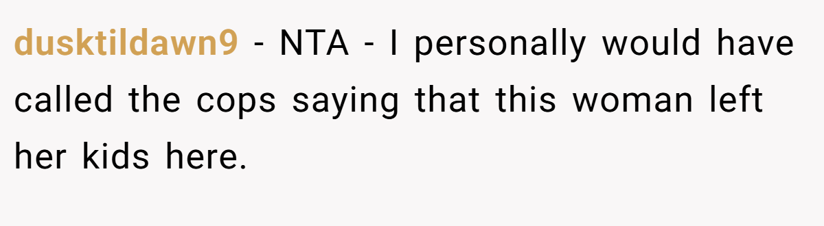 dusktildawn9 − NTA - I personally would have called the cops saying that this woman left her kids here.