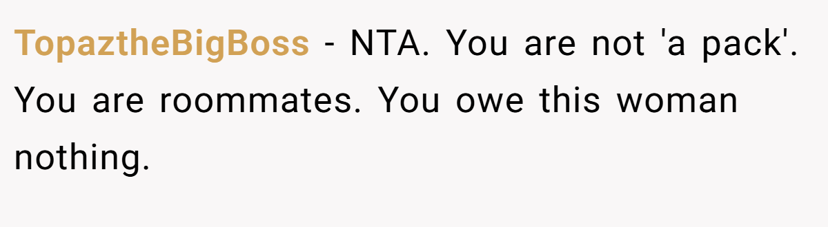 TopaztheBigBoss − NTA. You are not 'a pack'. You are roommates. You owe this woman nothing.