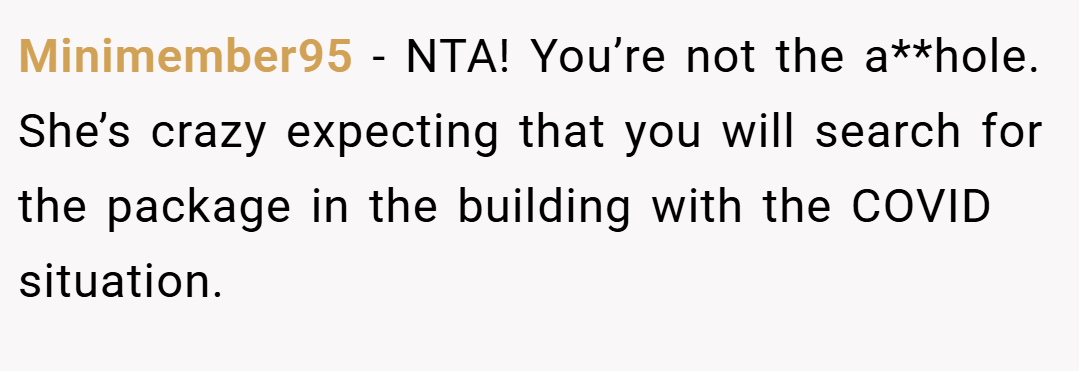 Minimember95 − NTA! You’re not the a**hole. She’s crazy expecting that you will search for the package in the building with the COVID situation.