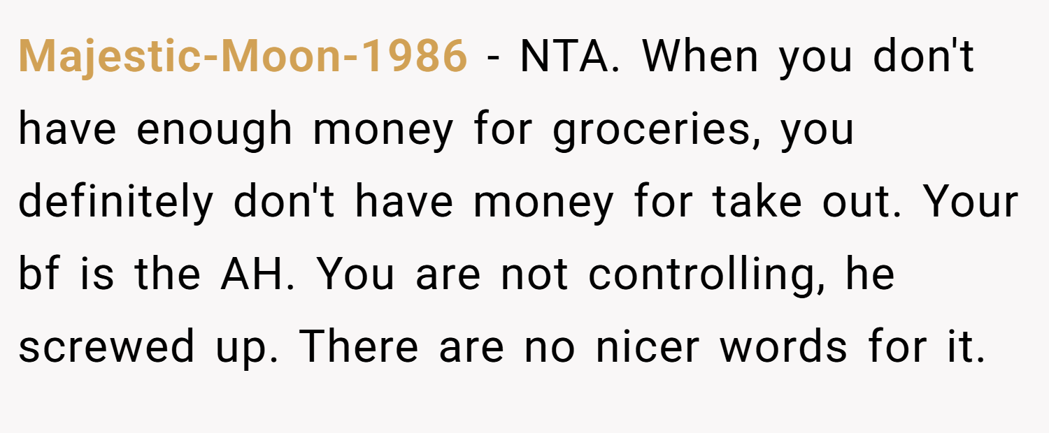 Majestic-Moon-1986 − NTA. When you don't have enough money for groceries, you definitely don't have money for take out. Your bf is the AH. You are not controlling, he screwed up. There are no nicer words for it.