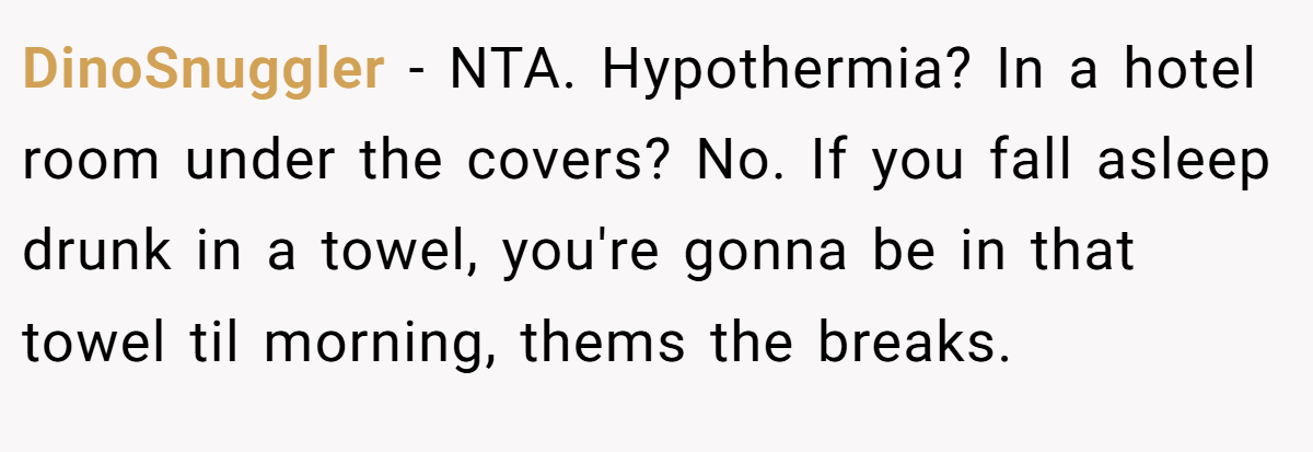 DinoSnuggler − NTA. Hypothermia? In a hotel room under the covers? No. If you fall asleep drunk in a towel, you're gonna be in that towel til morning, thems the breaks.