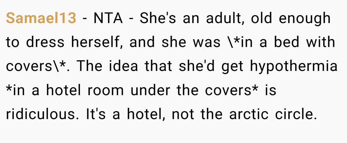 Samael13 − NTA - She's an adult, old enough to dress herself, and she was \*in a bed with covers\*. The idea that she'd get hypothermia *in a hotel room under the covers* is ridiculous. It's a hotel, not the arctic circle.