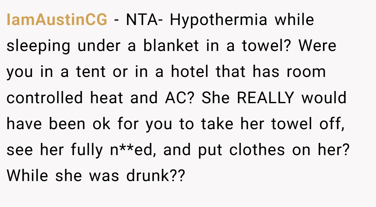 IamAustinCG − NTA- Hypothermia while sleeping under a blanket in a towel? Were you in a tent or in a hotel that has room controlled heat and AC? She REALLY would have been ok for you to take her towel off, see her fully n**ed, and put clothes on her? While she was drunk??