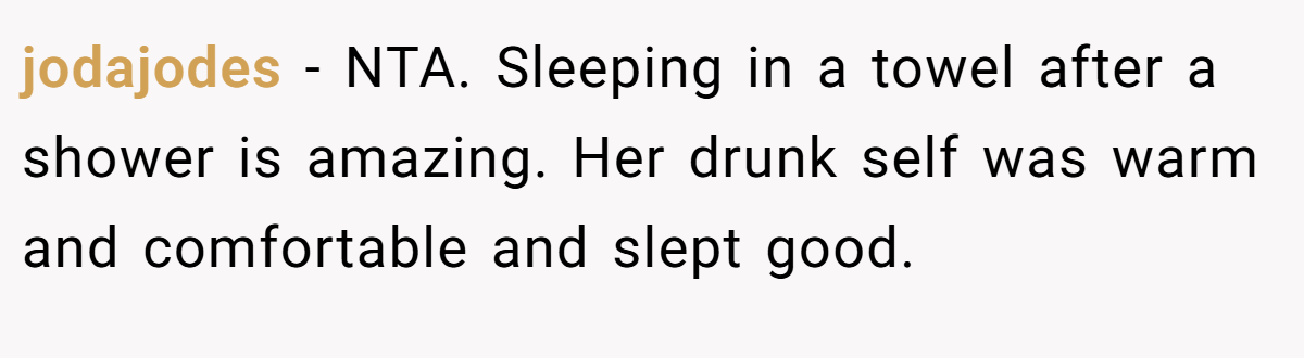 jodajodes − NTA. Sleeping in a towel after a shower is amazing. Her drunk self was warm and comfortable and slept good.