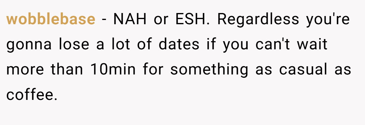 wobblebase − NAH or ESH. Regardless you're gonna lose a lot of dates if you can't wait more than 10min for something as casual as coffee.