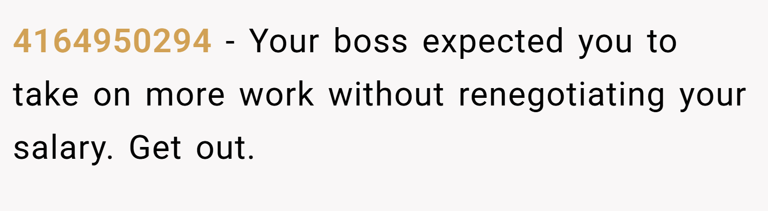 4164950294 − Your boss expected you to take on more work without renegotiating your salary. Get out.