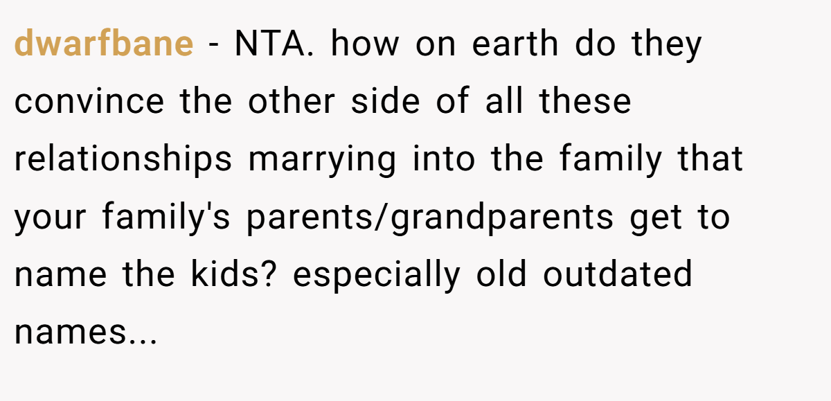 dwarfbane − NTA. how on earth do they convince the other side of all these relationships marrying into the family that your family's parents/grandparents get to name the kids? especially old outdated names...