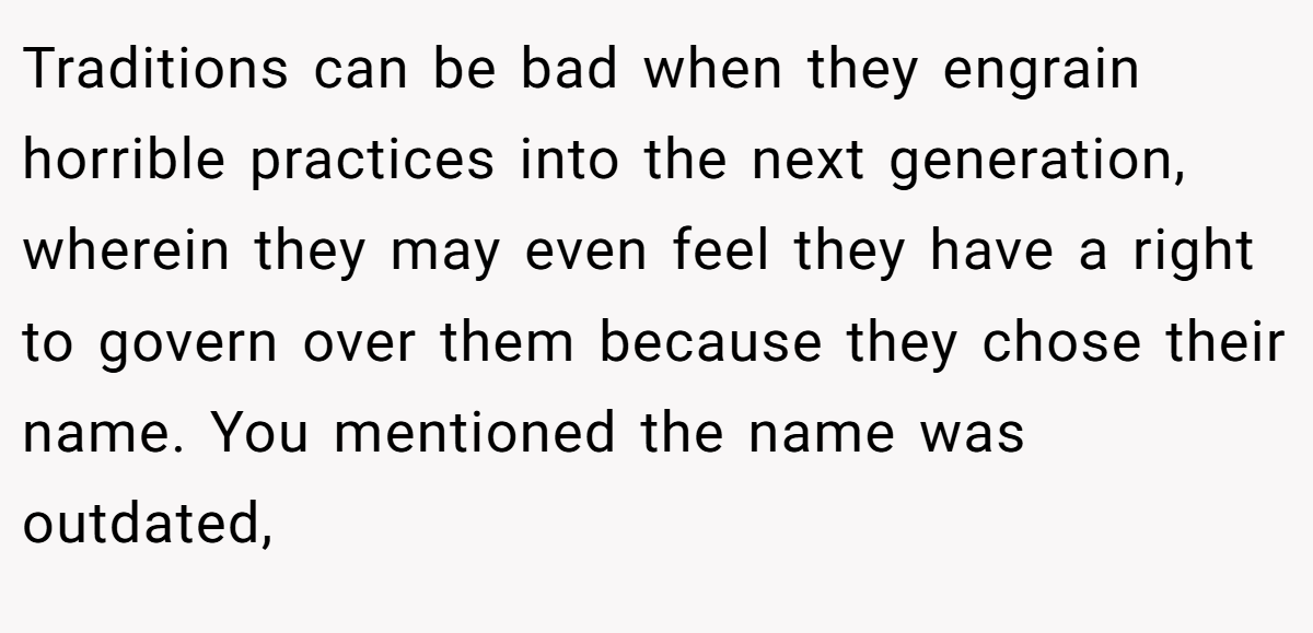 Traditions can be bad when they engrain horrible practices into the next generation, wherein they may even feel they have a right to govern over them because they chose their name. You mentioned the name was outdated,