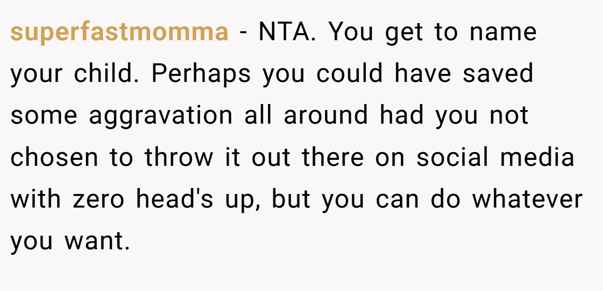 superfastmomma − NTA. You get to name your child. Perhaps you could have saved some aggravation all around had you not chosen to throw it out there on social media with zero head's up, but you can do whatever you want.