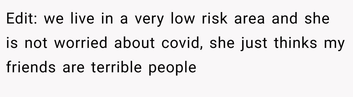 Edit: we live in a very low risk area and she is not worried about covid, she just thinks my friends are terrible people