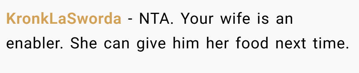 KronkLaSworda − NTA. Your wife is an enabler. She can give him her food next time.
