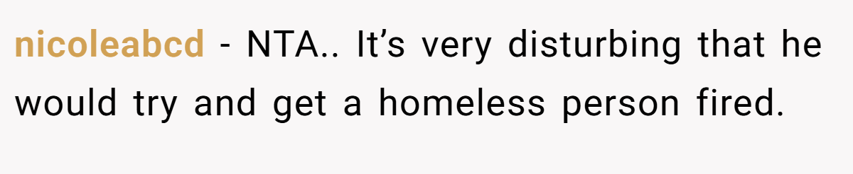 nicoleabcd − NTA.. It’s very disturbing that he would try and get a homeless person fired.