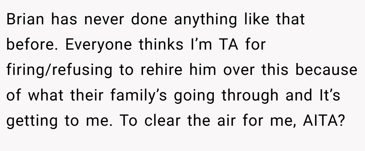 Brian has never done anything like that before. Everyone thinks I’m TA for firing/refusing to rehire him over this because of what their family’s going through and It’s getting to me. To clear the air for me, AITA?