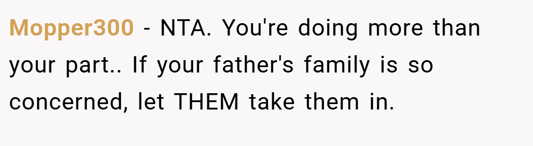 Mopper300 − NTA. You're doing more than your part.. If your father's family is so concerned, let THEM take them in.