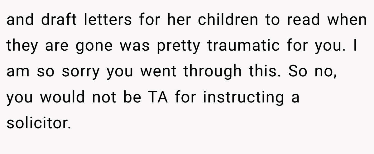 and draft letters for her children to read when they are gone was pretty traumatic for you. I am so sorry you went through this. So no, you would not be TA for instructing a solicitor.