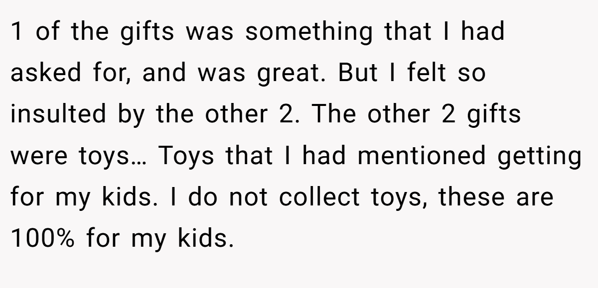 1 of the gifts was something that I had asked for, and was great. But I felt so insulted by the other 2. The other 2 gifts were toys… Toys that I had mentioned getting for my kids. I do not collect toys, these are 100% for my kids.