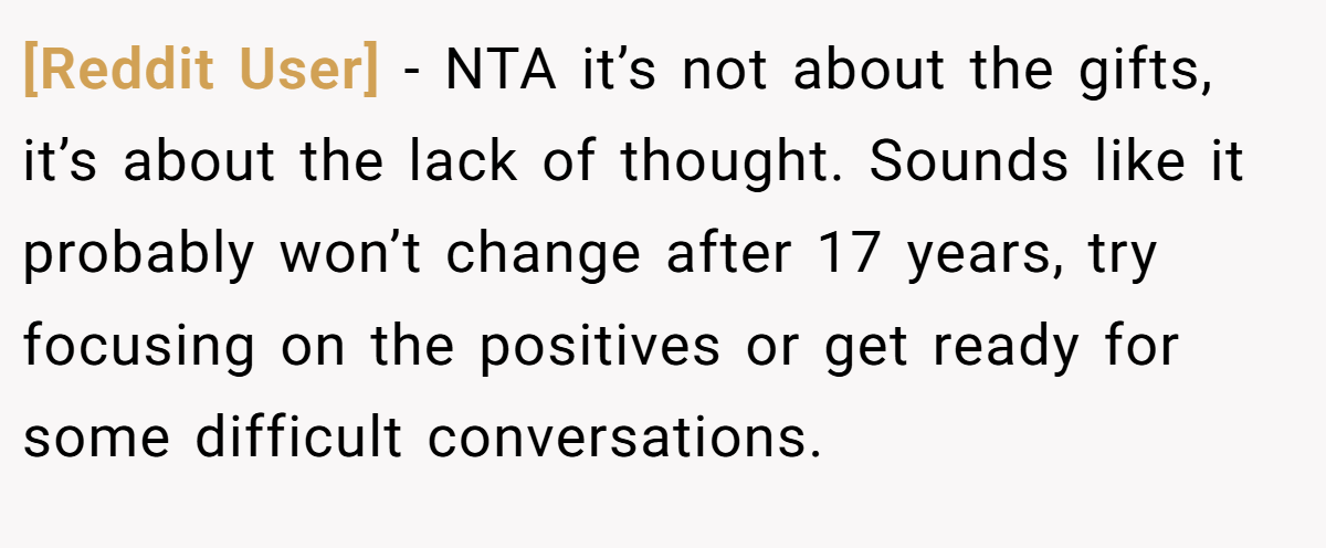 [Reddit User] - NTA it’s not about the gifts, it’s about the lack of thought. Sounds like it probably won’t change after 17 years, try focusing on the positives or get ready for some difficult conversations.